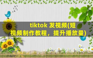 tiktok 发视频(短视频制作教程，提升播放量).jpg